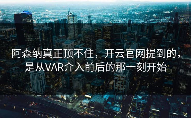 阿森纳真正顶不住，开云官网提到的，是从VAR介入前后的那一刻开始