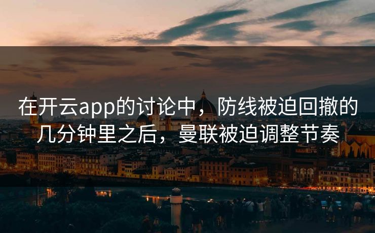 在开云app的讨论中，防线被迫回撤的几分钟里之后，曼联被迫调整节奏