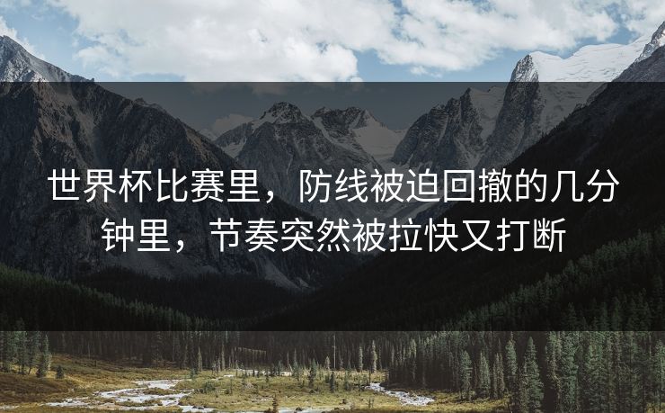世界杯比赛里，防线被迫回撤的几分钟里，节奏突然被拉快又打断
