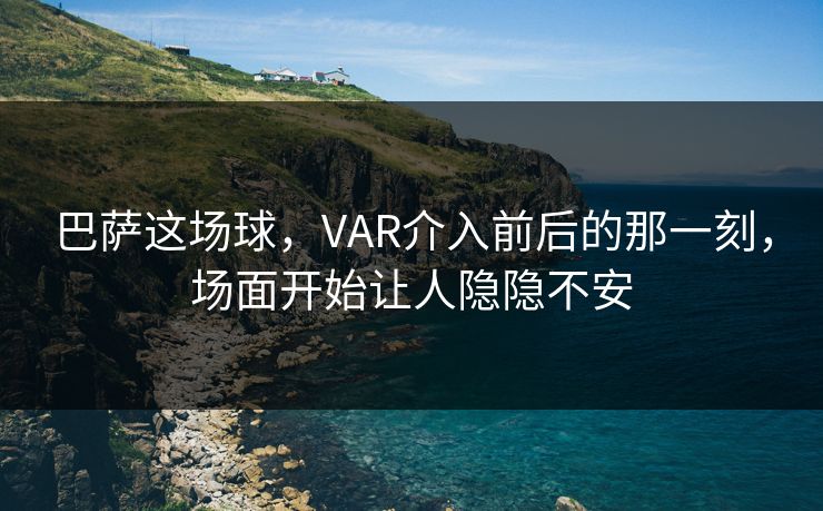 巴萨这场球，VAR介入前后的那一刻，场面开始让人隐隐不安