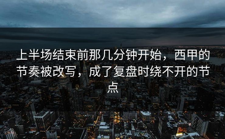 上半场结束前那几分钟开始，西甲的节奏被改写，成了复盘时绕不开的节点