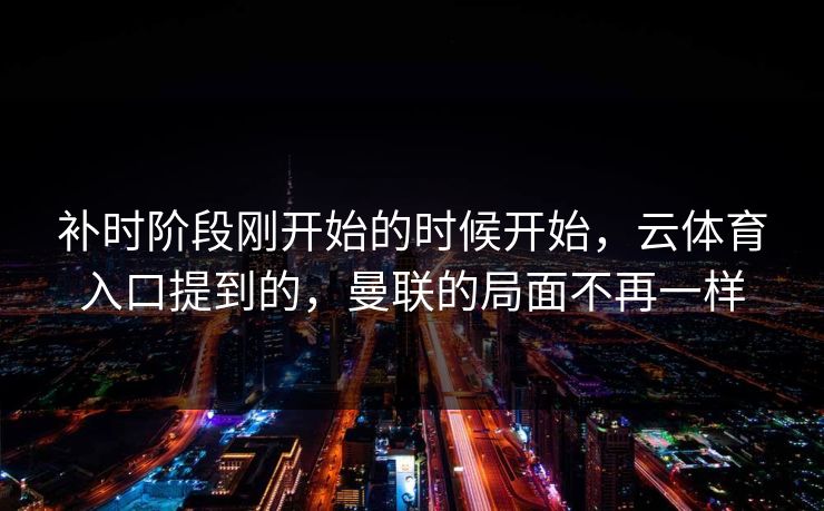补时阶段刚开始的时候开始，云体育入口提到的，曼联的局面不再一样