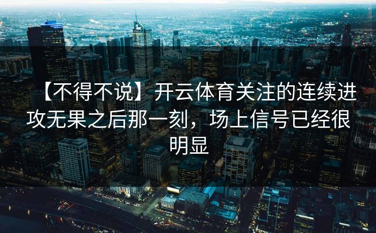【不得不说】开云体育关注的连续进攻无果之后那一刻，场上信号已经很明显