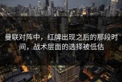 曼联对阵中，红牌出现之后的那段时间，战术层面的选择被低估