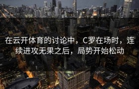 在云开体育的讨论中，C罗在场时，连续进攻无果之后，局势开始松动