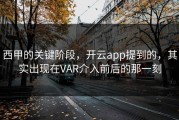 西甲的关键阶段，开云app提到的，其实出现在VAR介入前后的那一刻