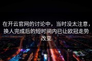 在开云官网的讨论中，当时没太注意，换人完成后的短时间内已让欧冠走势改变