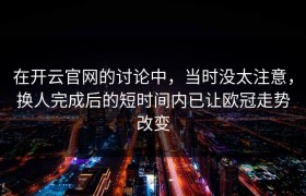 在开云官网的讨论中，当时没太注意，换人完成后的短时间内已让欧冠走势改变