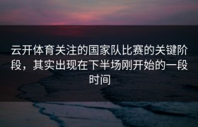 云开体育关注的国家队比赛的关键阶段，其实出现在下半场刚开始的一段时间
