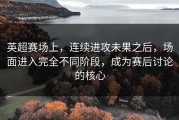 英超赛场上，连续进攻未果之后，场面进入完全不同阶段，成为赛后讨论的核心