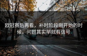 欧冠赛后再看，补时阶段刚开始的时候，问题其实早就有信号