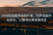 补时阶段刚开始的时候，巴萨场面开始变化，让整场比赛逻辑改变