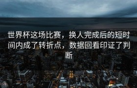 世界杯这场比赛，换人完成后的短时间内成了转折点，数据回看印证了判断