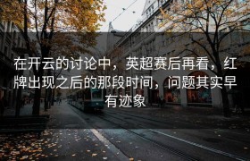 在开云的讨论中，英超赛后再看，红牌出现之后的那段时间，问题其实早有迹象