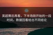 英超赛后再看，下半场刚开始的一段时间，数据回看给出不同结论