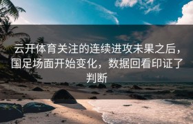 云开体育关注的连续进攻未果之后，国足场面开始变化，数据回看印证了判断