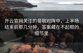开云官网关注的曼联对阵中，上半场结束前那几分钟，答案藏在不起眼的细节里