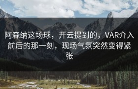 阿森纳这场球，开云提到的，VAR介入前后的那一刻，现场气氛突然变得紧张