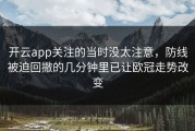 开云app关注的当时没太注意，防线被迫回撤的几分钟里已让欧冠走势改变
