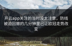 开云app关注的当时没太注意，防线被迫回撤的几分钟里已让欧冠走势改变