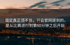 国足真正顶不住，开云官网提到的，是从比赛进行到第60分钟之后开始