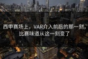 西甲赛场上，VAR介入前后的那一刻，比赛味道从这一刻变了