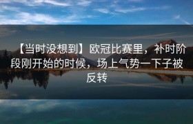 【当时没想到】欧冠比赛里，补时阶段刚开始的时候，场上气势一下子被反转