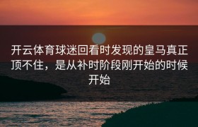 开云体育球迷回看时发现的皇马真正顶不住，是从补时阶段刚开始的时候开始