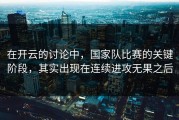在开云的讨论中，国家队比赛的关键阶段，其实出现在连续进攻无果之后
