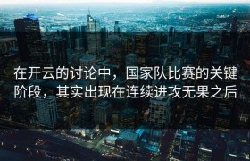 在开云的讨论中，国家队比赛的关键阶段，其实出现在连续进攻无果之后