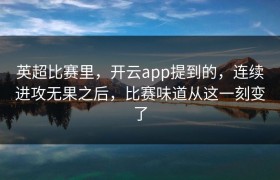 英超比赛里，开云app提到的，连续进攻无果之后，比赛味道从这一刻变了