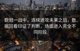 欧冠一战中，连续进攻未果之后，数据回看印证了判断，场面进入完全不同阶段