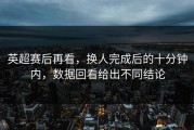 英超赛后再看，换人完成后的十分钟内，数据回看给出不同结论