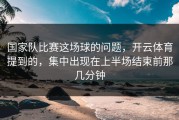 国家队比赛这场球的问题，开云体育提到的，集中出现在上半场结束前那几分钟