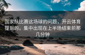 国家队比赛这场球的问题，开云体育提到的，集中出现在上半场结束前那几分钟