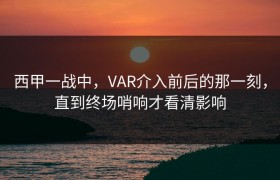 西甲一战中，VAR介入前后的那一刻，直到终场哨响才看清影响