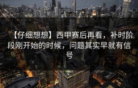 【仔细想想】西甲赛后再看，补时阶段刚开始的时候，问题其实早就有信号