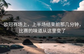 欧冠赛场上，上半场结束前那几分钟，比赛的味道从这里变了