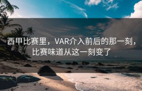 西甲比赛里，VAR介入前后的那一刻，比赛味道从这一刻变了