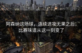 阿森纳这场球，连续进攻无果之后，比赛味道从这一刻变了