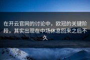 在开云官网的讨论中，欧冠的关键阶段，其实出现在中场休息回来之后不久