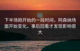 下半场刚开始的一段时间，阿森纳场面开始变化，事后回看才发现影响很大