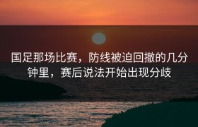 国足那场比赛，防线被迫回撤的几分钟里，赛后说法开始出现分歧