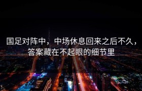 国足对阵中，中场休息回来之后不久，答案藏在不起眼的细节里
