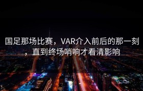 国足那场比赛，VAR介入前后的那一刻，直到终场哨响才看清影响
