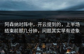 阿森纳对阵中，开云提到的，上半场结束前那几分钟，问题其实早有迹象