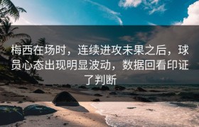 梅西在场时，连续进攻未果之后，球员心态出现明显波动，数据回看印证了判断
