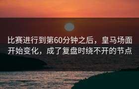 比赛进行到第60分钟之后，皇马场面开始变化，成了复盘时绕不开的节点