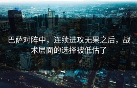巴萨对阵中，连续进攻无果之后，战术层面的选择被低估了