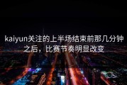 kaiyun关注的上半场结束前那几分钟之后，比赛节奏明显改变